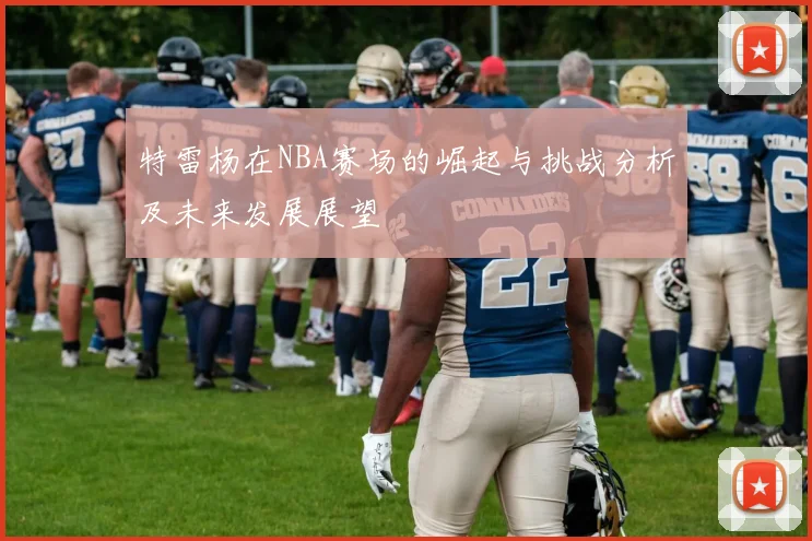 特雷杨在NBA赛场的崛起与挑战分析及未来发展展望