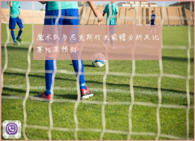 魔术队与尼克斯对决前瞻分析及比赛结果预测