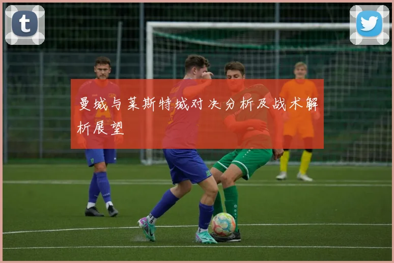 曼城与莱斯特城对决分析及战术解析展望