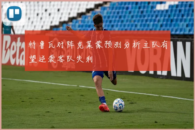 特鲁瓦对阵克莱蒙预测分析主队有望逆袭客队失利