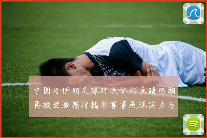 中国与伊朗足球对决体彩竞猜热潮再掀波澜期待精彩赛事展现实力与激情