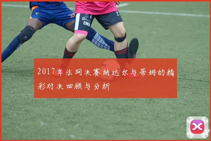 2017年法网决赛纳达尔与蒂姆的精彩对决回顾与分析