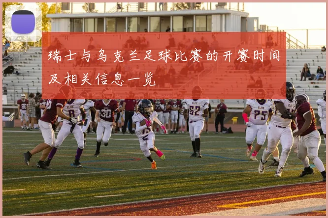 瑞士与乌克兰足球比赛的开赛时间及相关信息一览