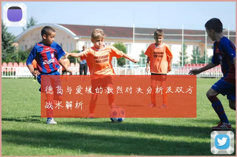 德岛与爱缓的激烈对决分析及双方战术解析