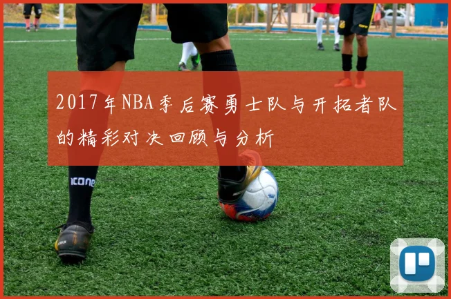 2017年NBA季后赛勇士队与开拓者队的精彩对决回顾与分析