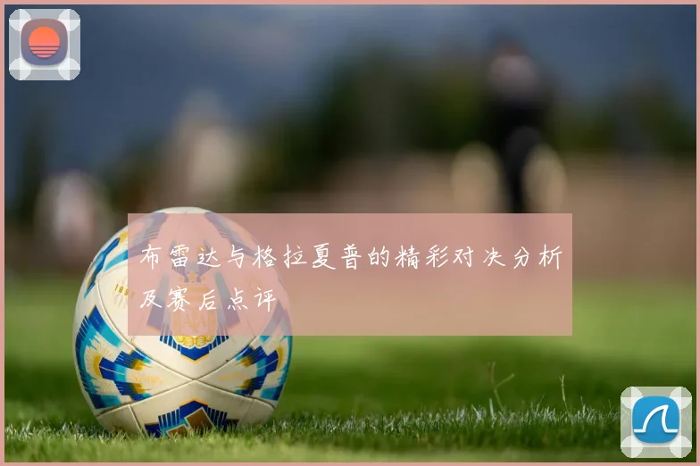 布雷达与格拉夏普的精彩对决分析及赛后点评