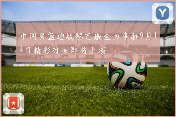中国男篮迎战黎巴嫩全力争胜9月14日精彩对决即将上演