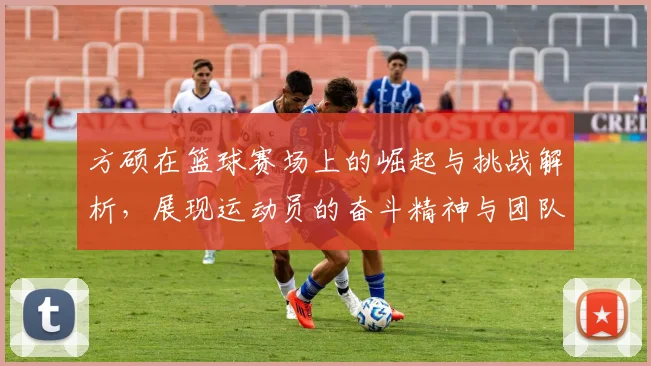 方硕在篮球赛场上的崛起与挑战解析，展现运动员的奋斗精神与团队合作的重要性